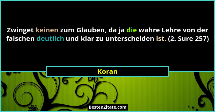 Zwinget keinen zum Glauben, da ja die wahre Lehre von der falschen deutlich und klar zu unterscheiden ist. (2. Sure 257)... - Koran