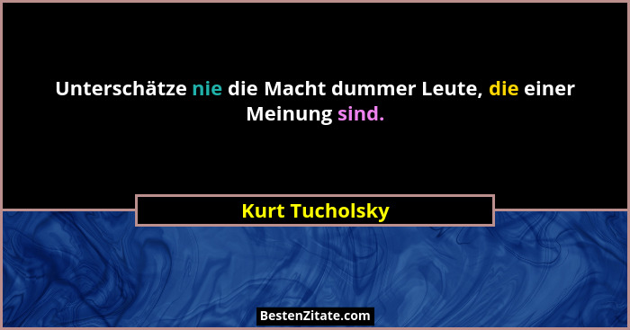 Unterschätze nie die Macht dummer Leute, die einer Meinung sind.... - Kurt Tucholsky