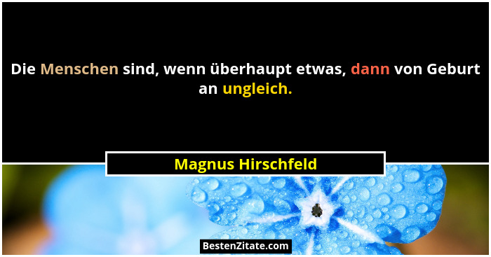 Die Menschen sind, wenn überhaupt etwas, dann von Geburt an ungleich.... - Magnus Hirschfeld
