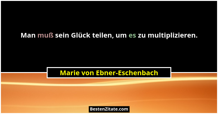 Man muß sein Glück teilen, um es zu multiplizieren.... - Marie von Ebner-Eschenbach