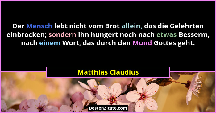 Der Mensch lebt nicht vom Brot allein, das die Gelehrten einbrocken; sondern ihn hungert noch nach etwas Besserm, nach einem Wort,... - Matthias Claudius
