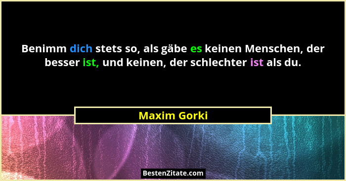 Benimm dich stets so, als gäbe es keinen Menschen, der besser ist, und keinen, der schlechter ist als du.... - Maxim Gorki