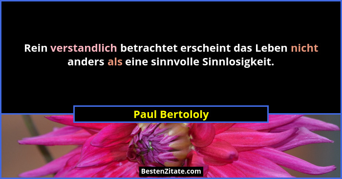 Rein verstandlich betrachtet erscheint das Leben nicht anders als eine sinnvolle Sinnlosigkeit.... - Paul Bertololy