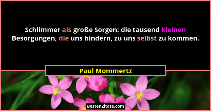Schlimmer als große Sorgen: die tausend kleinen Besorgungen, die uns hindern, zu uns selbst zu kommen.... - Paul Mommertz