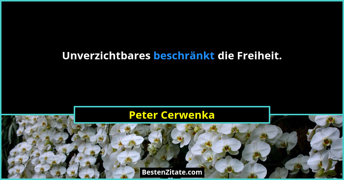 Unverzichtbares beschränkt die Freiheit.... - Peter Cerwenka