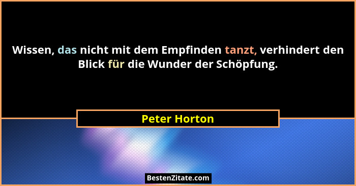 Wissen, das nicht mit dem Empfinden tanzt, verhindert den Blick für die Wunder der Schöpfung.... - Peter Horton