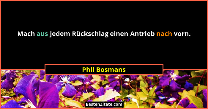 Mach aus jedem Rückschlag einen Antrieb nach vorn.... - Phil Bosmans