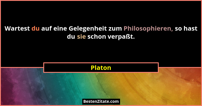 Wartest du auf eine Gelegenheit zum Philosophieren, so hast du sie schon verpaßt.... - Platon