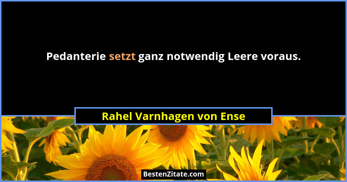 Pedanterie setzt ganz notwendig Leere voraus.... - Rahel Varnhagen von Ense