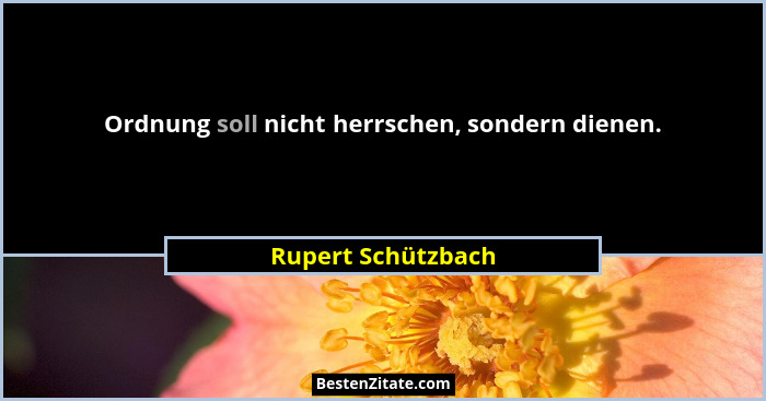 Ordnung soll nicht herrschen, sondern dienen.... - Rupert Schützbach