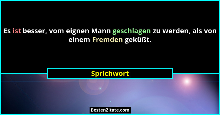 Es ist besser, vom eignen Mann geschlagen zu werden, als von einem Fremden geküßt.... - Sprichwort