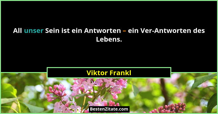 All unser Sein ist ein Antworten – ein Ver-Antworten des Lebens.... - Viktor Frankl