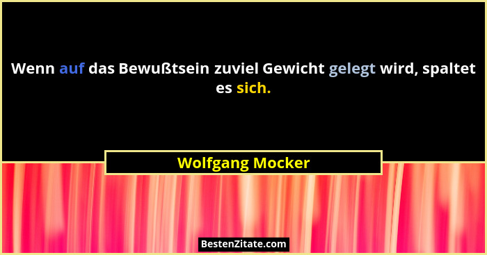 Wenn auf das Bewußtsein zuviel Gewicht gelegt wird, spaltet es sich.... - Wolfgang Mocker