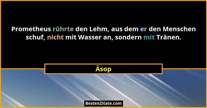 Prometheus rührte den Lehm, aus dem er den Menschen schuf, nicht mit Wasser an, sondern mit Tränen.... - Äsop