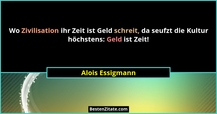 Wo Zivilisation ihr Zeit ist Geld schreit, da seufzt die Kultur höchstens: Geld ist Zeit!... - Alois Essigmann