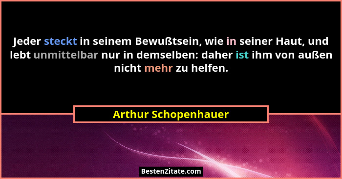 Jeder steckt in seinem Bewußtsein, wie in seiner Haut, und lebt unmittelbar nur in demselben: daher ist ihm von außen nicht mehr... - Arthur Schopenhauer
