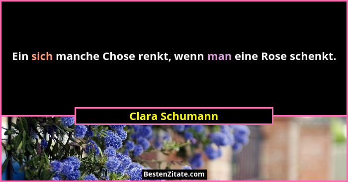 Ein sich manche Chose renkt, wenn man eine Rose schenkt.... - Clara Schumann
