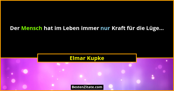 Der Mensch hat im Leben immer nur Kraft für die Lüge...... - Elmar Kupke