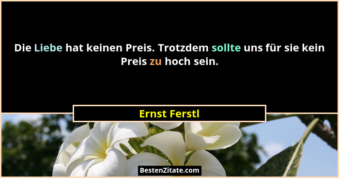 Die Liebe hat keinen Preis. Trotzdem sollte uns für sie kein Preis zu hoch sein.... - Ernst Ferstl