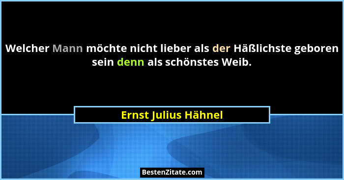 Welcher Mann möchte nicht lieber als der Häßlichste geboren sein denn als schönstes Weib.... - Ernst Julius Hähnel