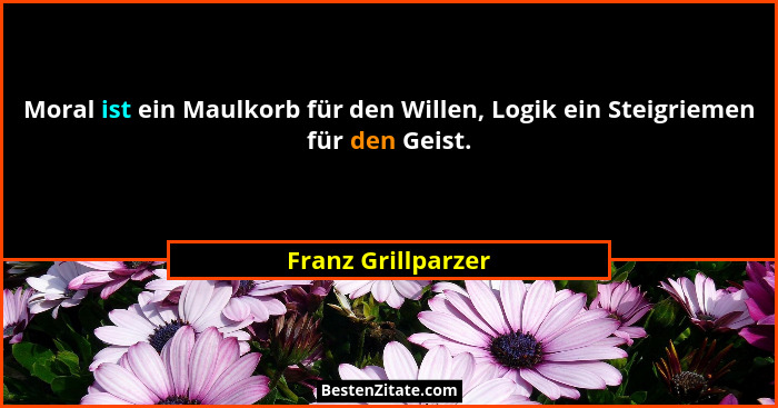 Moral ist ein Maulkorb für den Willen, Logik ein Steigriemen für den Geist.... - Franz Grillparzer