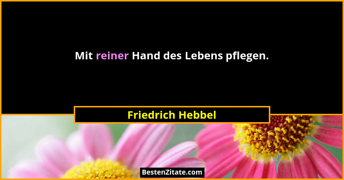 Mit reiner Hand des Lebens pflegen.... - Friedrich Hebbel