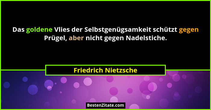 Das goldene Vlies der Selbstgenügsamkeit schützt gegen Prügel, aber nicht gegen Nadelstiche.... - Friedrich Nietzsche