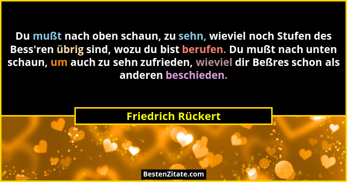 Du mußt nach oben schaun, zu sehn, wieviel noch Stufen des Bess'ren übrig sind, wozu du bist berufen. Du mußt nach unten schau... - Friedrich Rückert