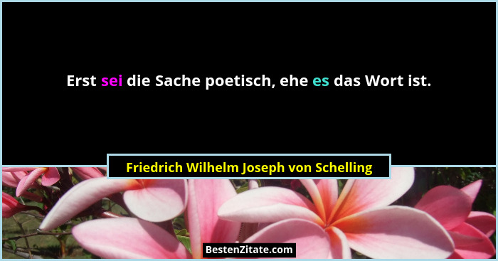 Erst sei die Sache poetisch, ehe es das Wort ist.... - Friedrich Wilhelm Joseph von Schelling