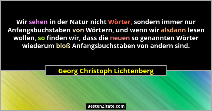 Wir sehen in der Natur nicht Wörter, sondern immer nur Anfangsbuchstaben von Wörtern, und wenn wir alsdann lesen wollen,... - Georg Christoph Lichtenberg