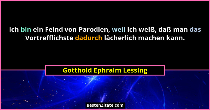 Ich bin ein Feind von Parodien, weil ich weiß, daß man das Vortrefflichste dadurch lächerlich machen kann.... - Gotthold Ephraim Lessing