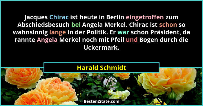 Jacques Chirac ist heute in Berlin eingetroffen zum Abschiedsbesuch bei Angela Merkel. Chirac ist schon so wahnsinnig lange in der Po... - Harald Schmidt