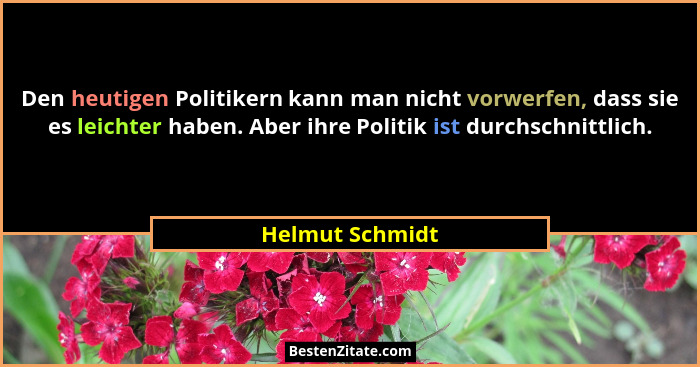 Den heutigen Politikern kann man nicht vorwerfen, dass sie es leichter haben. Aber ihre Politik ist durchschnittlich.... - Helmut Schmidt