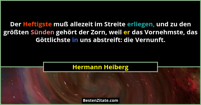 Der Heftigste muß allezeit im Streite erliegen, und zu den größten Sünden gehört der Zorn, weil er das Vornehmste, das Göttlichste i... - Hermann Heiberg