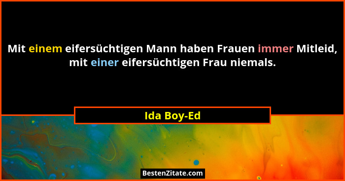 Mit einem eifersüchtigen Mann haben Frauen immer Mitleid, mit einer eifersüchtigen Frau niemals.... - Ida Boy-Ed