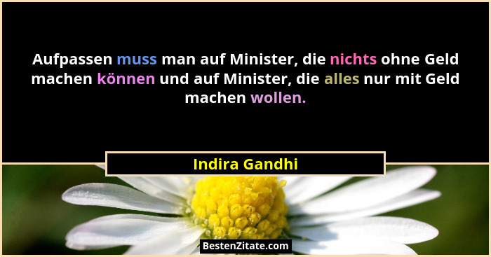 Aufpassen muss man auf Minister, die nichts ohne Geld machen können und auf Minister, die alles nur mit Geld machen wollen.... - Indira Gandhi