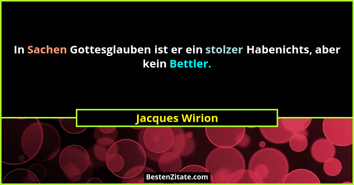 In Sachen Gottesglauben ist er ein stolzer Habenichts, aber kein Bettler.... - Jacques Wirion
