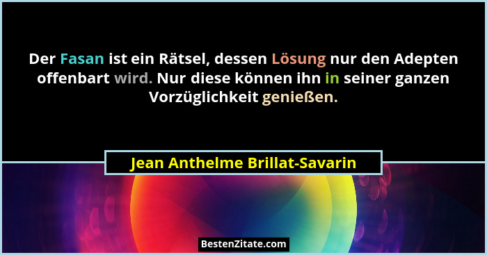 Der Fasan ist ein Rätsel, dessen Lösung nur den Adepten offenbart wird. Nur diese können ihn in seiner ganzen Vorzügli... - Jean Anthelme Brillat-Savarin