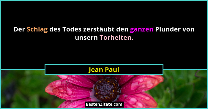 Der Schlag des Todes zerstäubt den ganzen Plunder von unsern Torheiten.... - Jean Paul