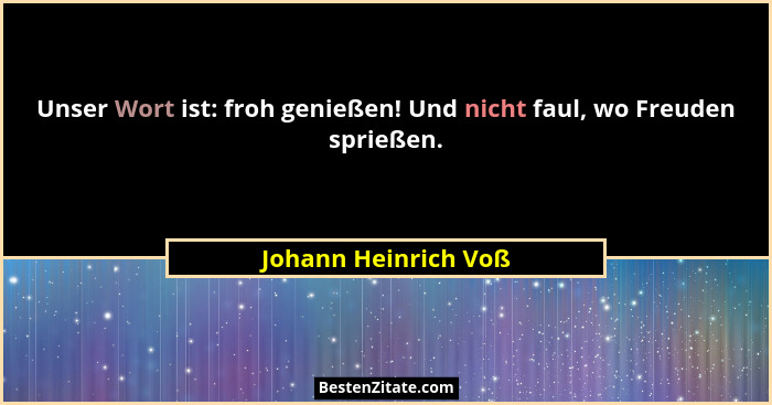 Unser Wort ist: froh genießen! Und nicht faul, wo Freuden sprießen.... - Johann Heinrich Voß
