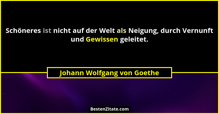 Schöneres ist nicht auf der Welt als Neigung, durch Vernunft und Gewissen geleitet.... - Johann Wolfgang von Goethe