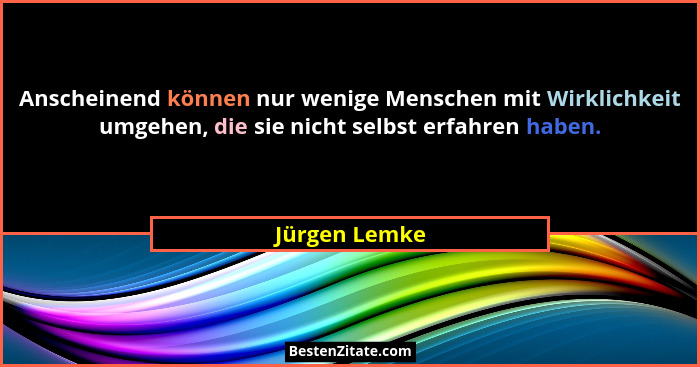 Anscheinend können nur wenige Menschen mit Wirklichkeit umgehen, die sie nicht selbst erfahren haben.... - Jürgen Lemke