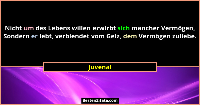 Nicht um des Lebens willen erwirbt sich mancher Vermögen, Sondern er lebt, verblendet vom Geiz, dem Vermögen zuliebe.... - Juvenal