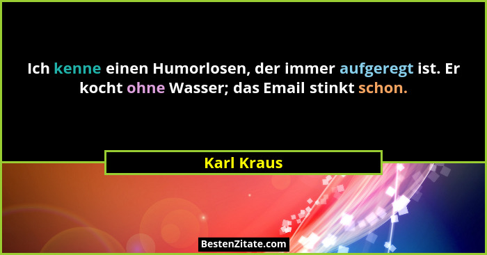 Ich kenne einen Humorlosen, der immer aufgeregt ist. Er kocht ohne Wasser; das Email stinkt schon.... - Karl Kraus