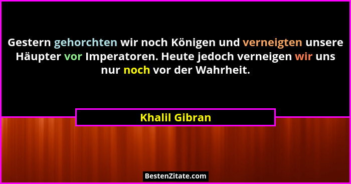 Gestern gehorchten wir noch Königen und verneigten unsere Häupter vor Imperatoren. Heute jedoch verneigen wir uns nur noch vor der Wah... - Khalil Gibran