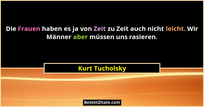 Die Frauen haben es ja von Zeit zu Zeit auch nicht leicht. Wir Männer aber müssen uns rasieren.... - Kurt Tucholsky