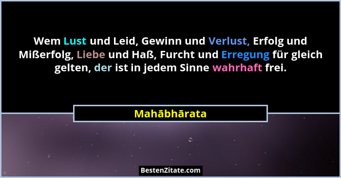 Wem Lust und Leid, Gewinn und Verlust, Erfolg und Mißerfolg, Liebe und Haß, Furcht und Erregung für gleich gelten, der ist in jedem Sinn... - Mahābhārata