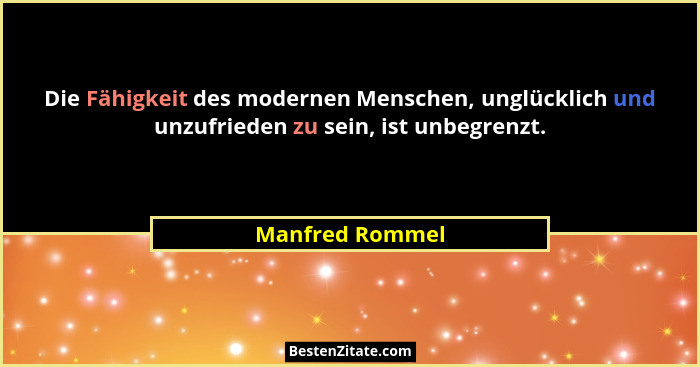 Die Fähigkeit des modernen Menschen, unglücklich und unzufrieden zu sein, ist unbegrenzt.... - Manfred Rommel