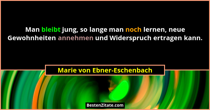 Man bleibt jung, so lange man noch lernen, neue Gewohnheiten annehmen und Widerspruch ertragen kann.... - Marie von Ebner-Eschenbach