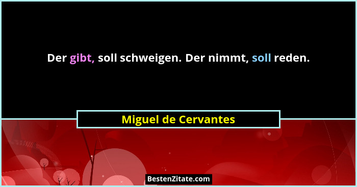 Der gibt, soll schweigen. Der nimmt, soll reden.... - Miguel de Cervantes